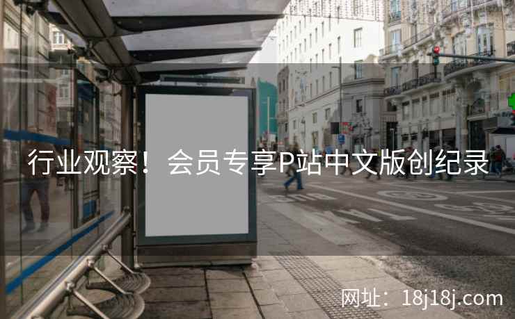 行业观察！会员专享P站中文版创纪录