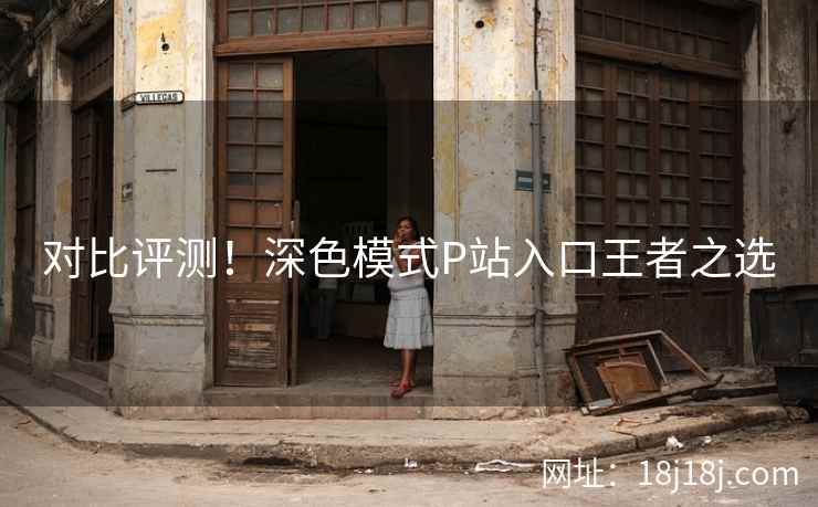 对比评测！深色模式P站入口王者之选