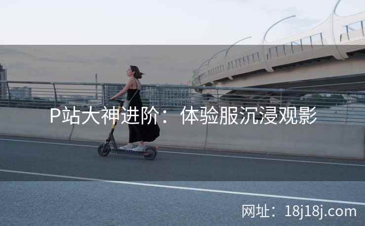 P站大神进阶：体验服沉浸观影