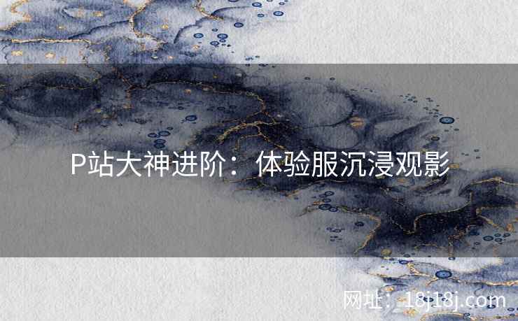 P站大神进阶：体验服沉浸观影