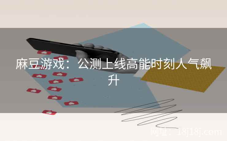麻豆游戏：公测上线高能时刻人气飙升