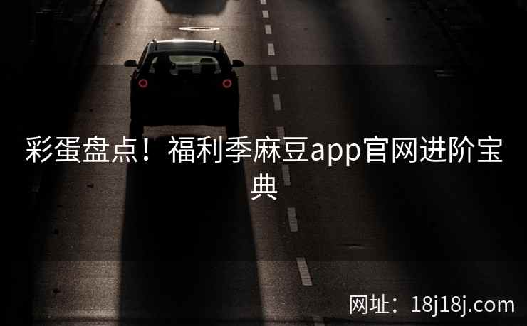 彩蛋盘点！福利季麻豆app官网进阶宝典