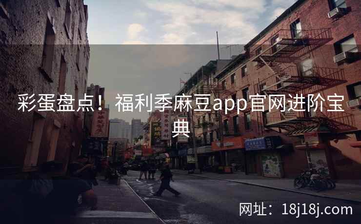 彩蛋盘点！福利季麻豆app官网进阶宝典