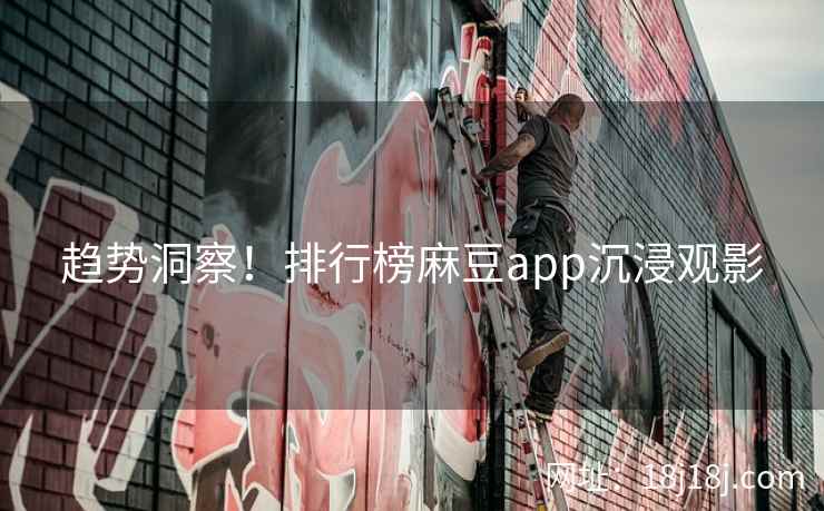 趋势洞察！排行榜麻豆app沉浸观影
