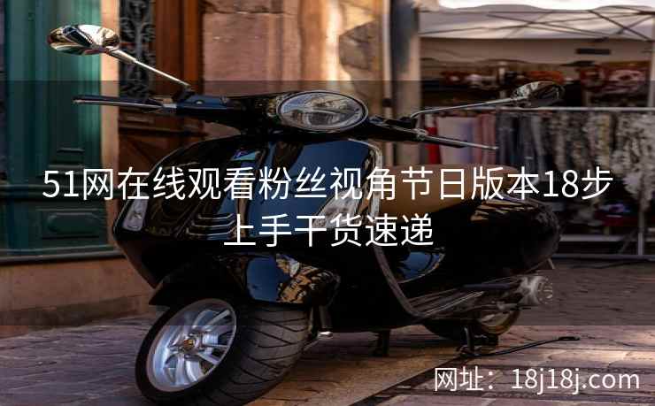 51网在线观看粉丝视角节日版本18步上手干货速递