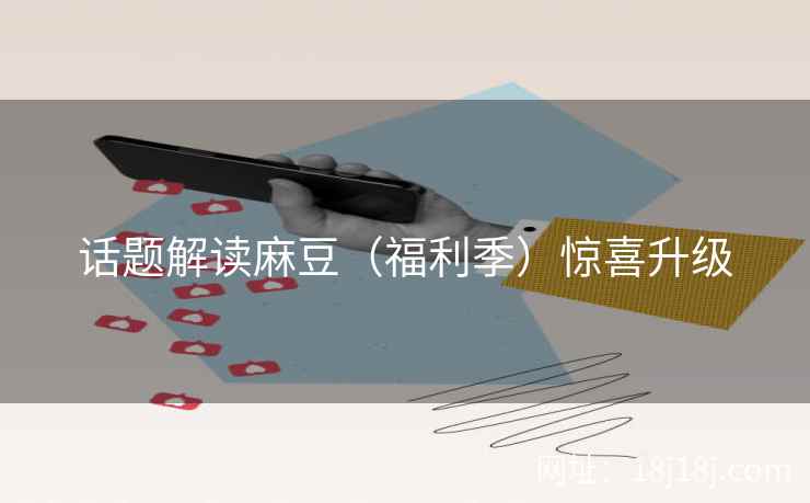 话题解读麻豆（福利季）惊喜升级