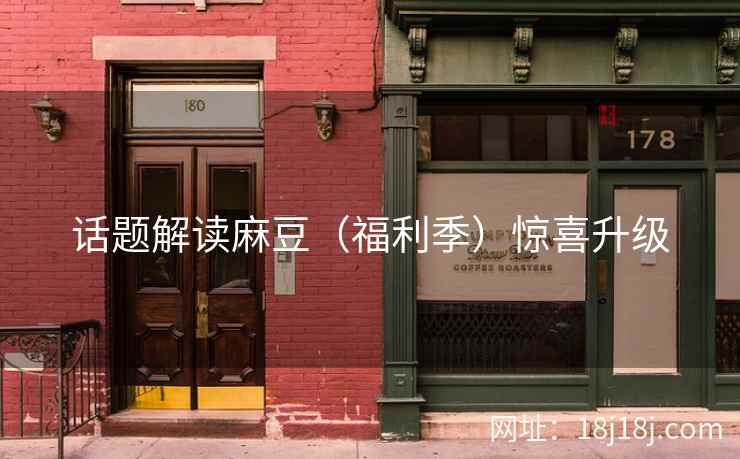 话题解读麻豆（福利季）惊喜升级