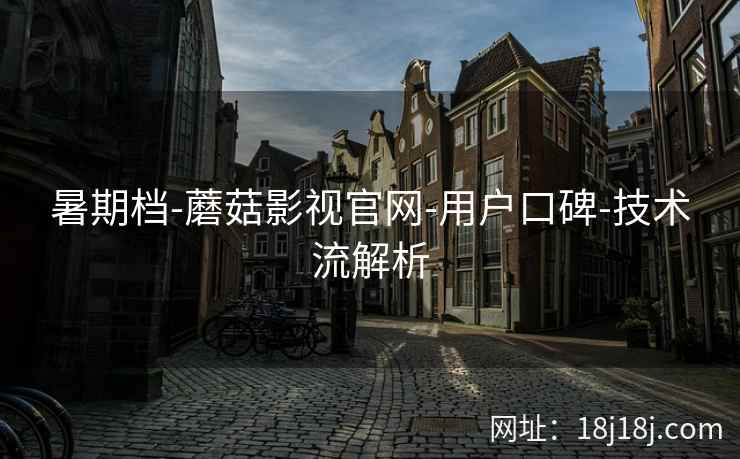 暑期档-蘑菇影视官网-用户口碑-技术流解析