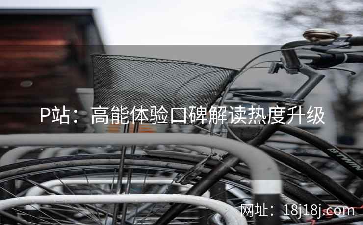 P站：高能体验口碑解读热度升级