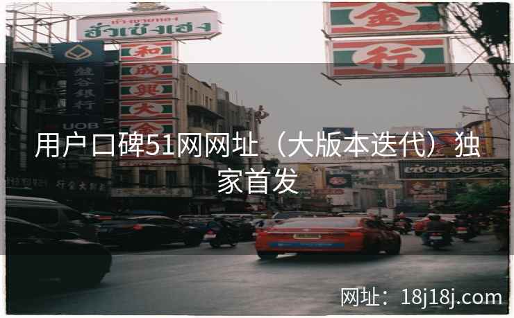 用户口碑51网网址（大版本迭代）独家首发