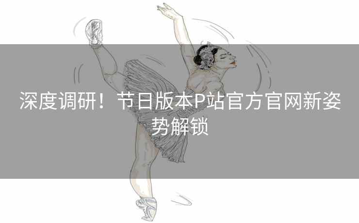 深度调研！节日版本P站官方官网新姿势解锁