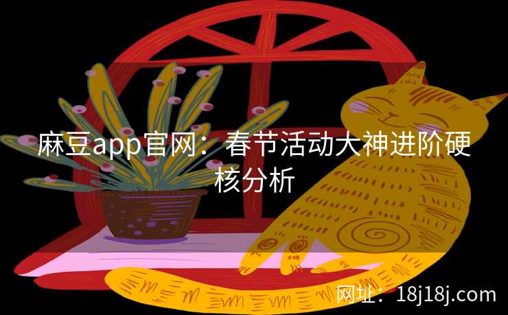 麻豆app官网：春节活动大神进阶硬核分析