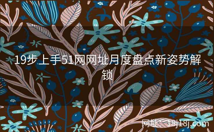 19步上手51网网址月度盘点新姿势解锁