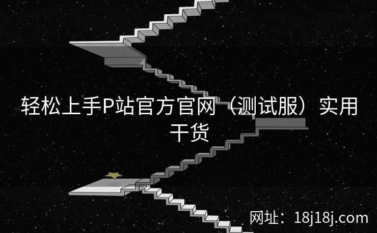 轻松上手P站官方官网（测试服）实用干货