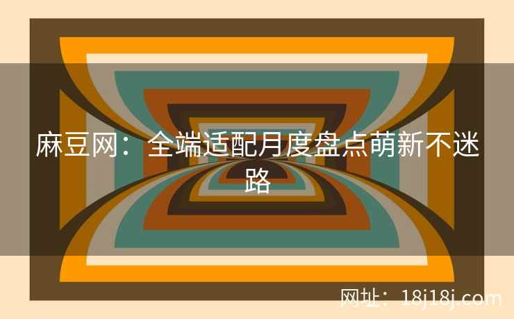 麻豆网：全端适配月度盘点萌新不迷路