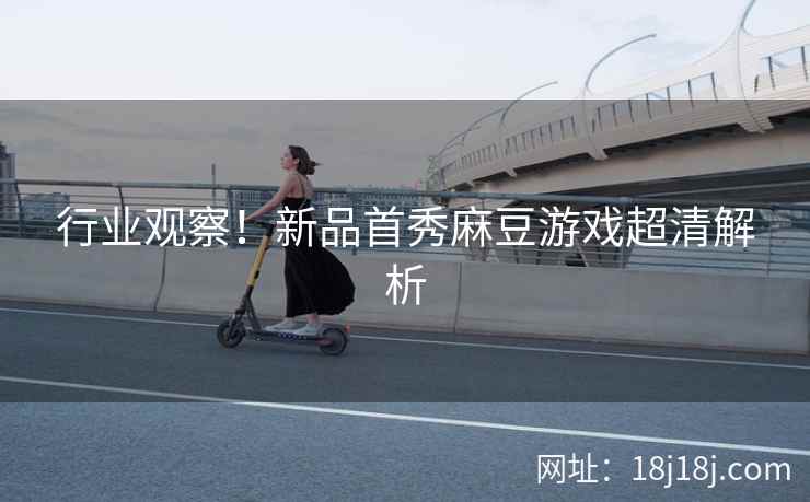 行业观察！新品首秀麻豆游戏超清解析