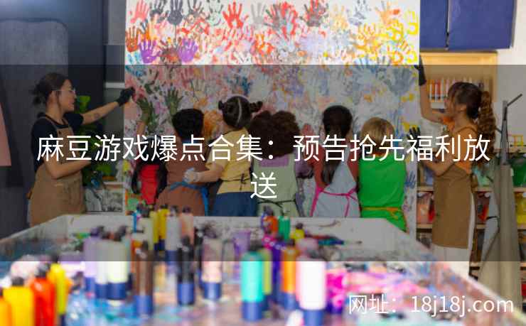 麻豆游戏爆点合集：预告抢先福利放送