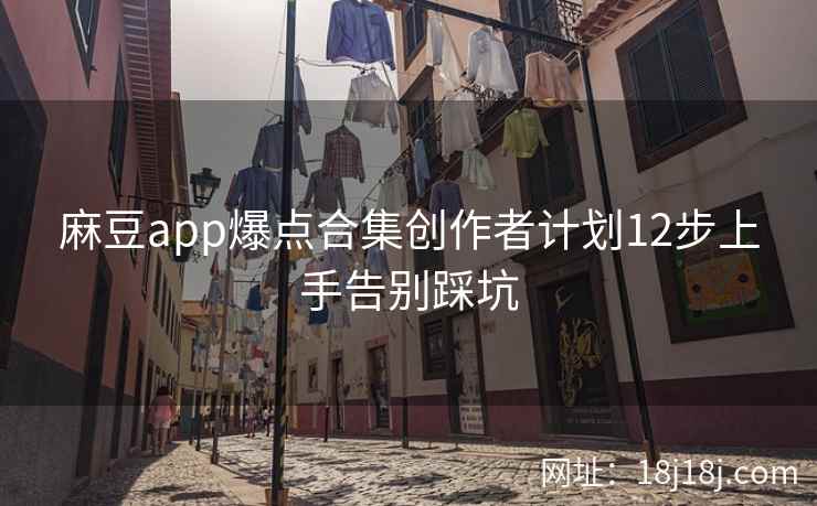 麻豆app爆点合集创作者计划12步上手告别踩坑