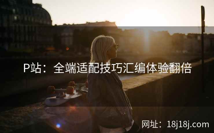 P站：全端适配技巧汇编体验翻倍
