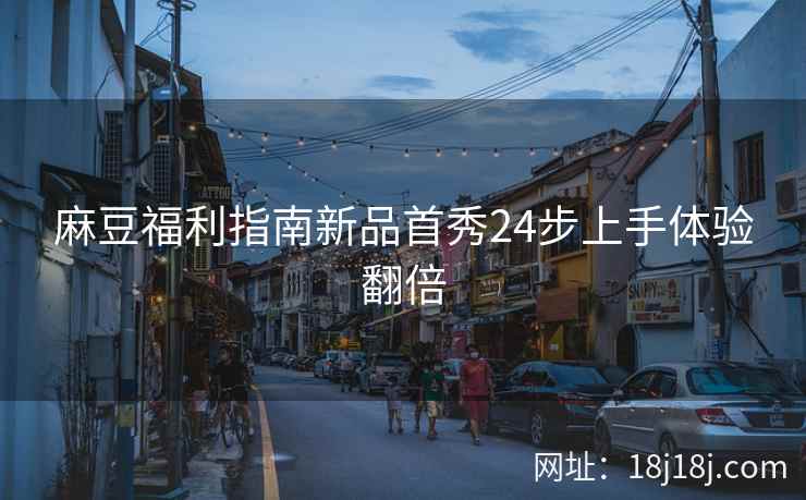 麻豆福利指南新品首秀24步上手体验翻倍