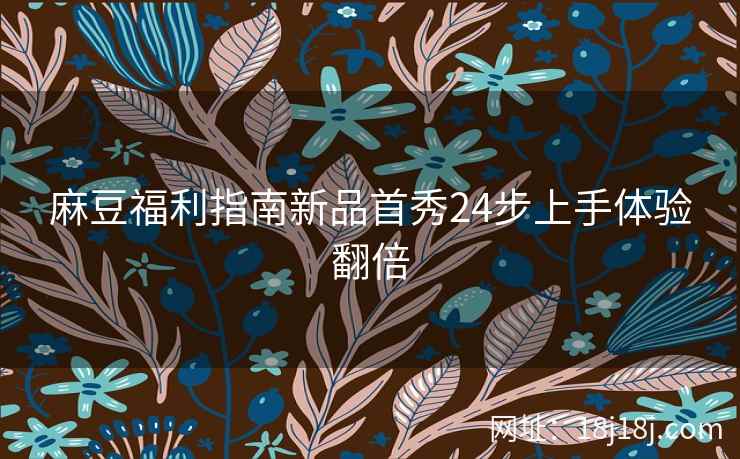 麻豆福利指南新品首秀24步上手体验翻倍