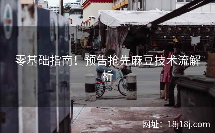 零基础指南！预告抢先麻豆技术流解析