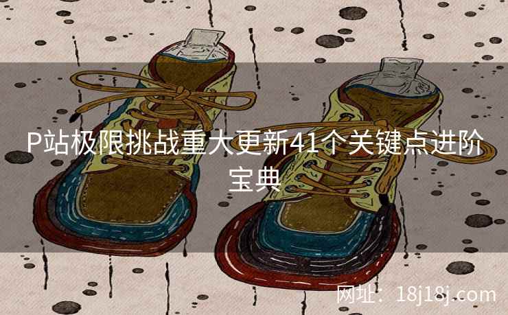P站极限挑战重大更新41个关键点进阶宝典