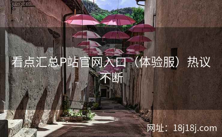 看点汇总P站官网入口（体验服）热议不断