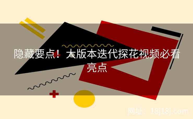 隐藏要点！大版本迭代探花视频必看亮点