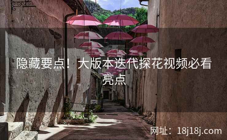 隐藏要点！大版本迭代探花视频必看亮点