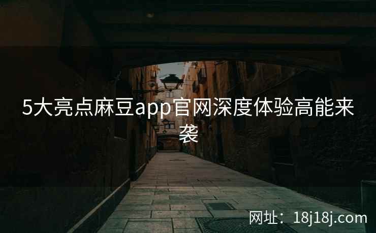 5大亮点麻豆app官网深度体验高能来袭