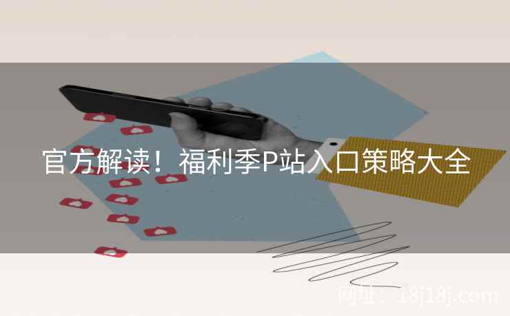 官方解读！福利季P站入口策略大全