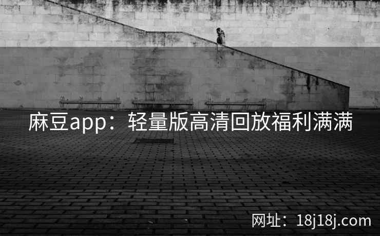 麻豆app：轻量版高清回放福利满满