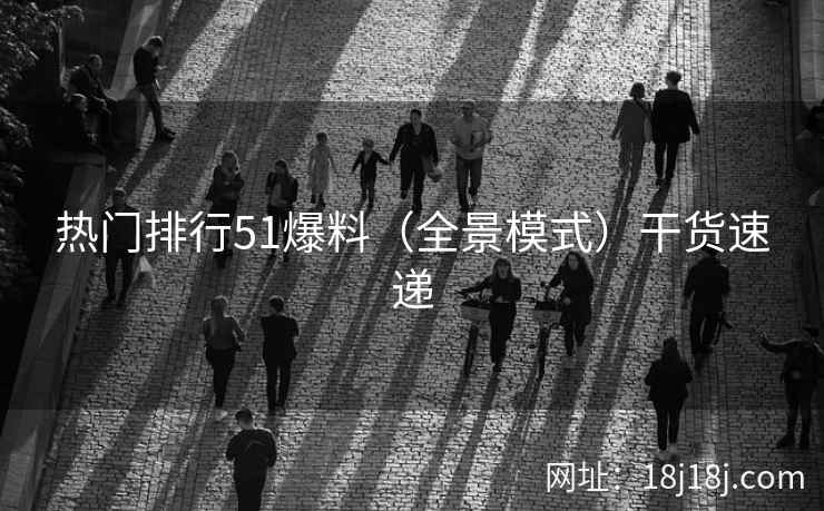 热门排行51爆料（全景模式）干货速递