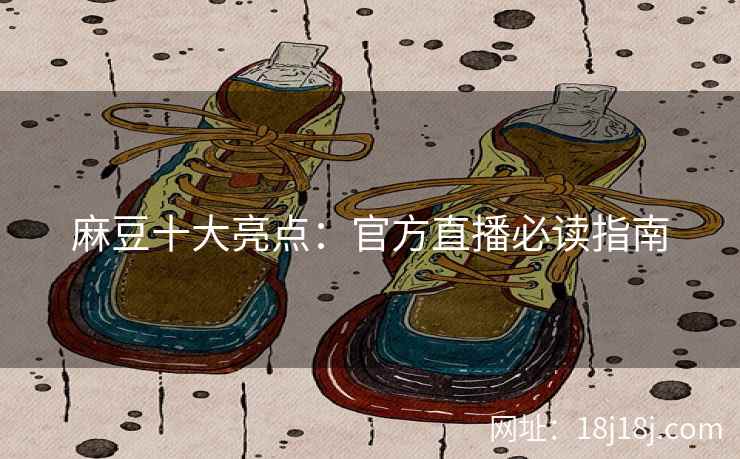 麻豆十大亮点：官方直播必读指南