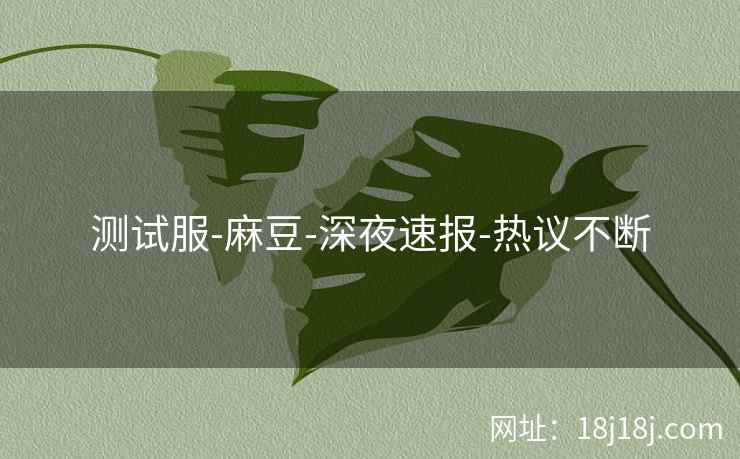 测试服-麻豆-深夜速报-热议不断