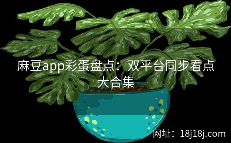 麻豆app彩蛋盘点：双平台同步看点大合集