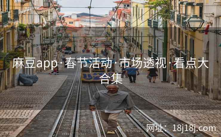 麻豆app·春节活动·市场透视·看点大合集