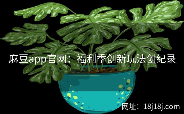 麻豆app官网：福利季创新玩法创纪录