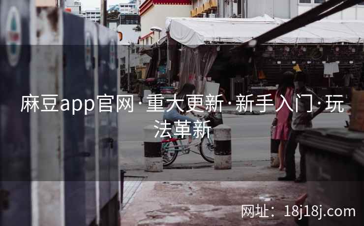 麻豆app官网·重大更新·新手入门·玩法革新
