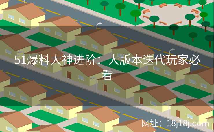 51爆料大神进阶：大版本迭代玩家必看