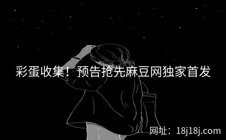 彩蛋收集！预告抢先麻豆网独家首发