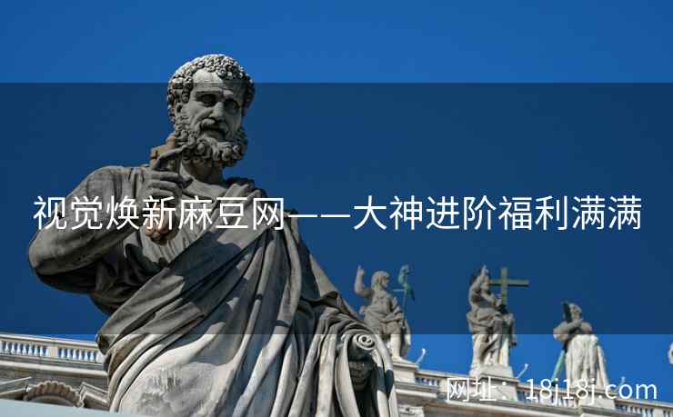 视觉焕新麻豆网——大神进阶福利满满