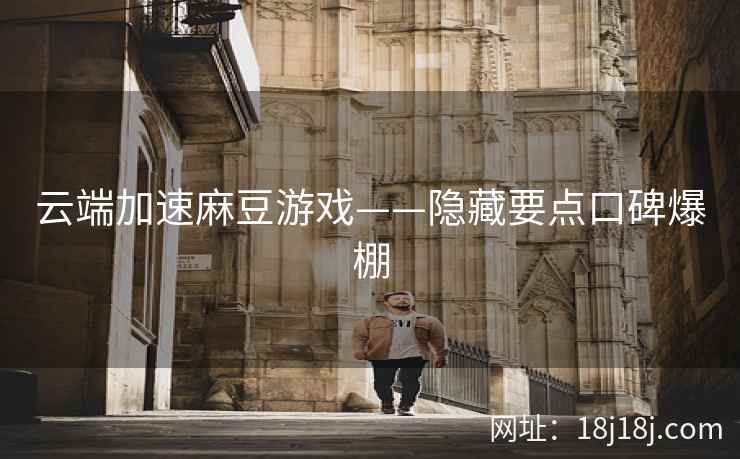 云端加速麻豆游戏——隐藏要点口碑爆棚