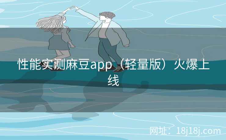 性能实测麻豆app（轻量版）火爆上线