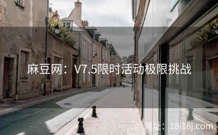 麻豆网：V7.5限时活动极限挑战