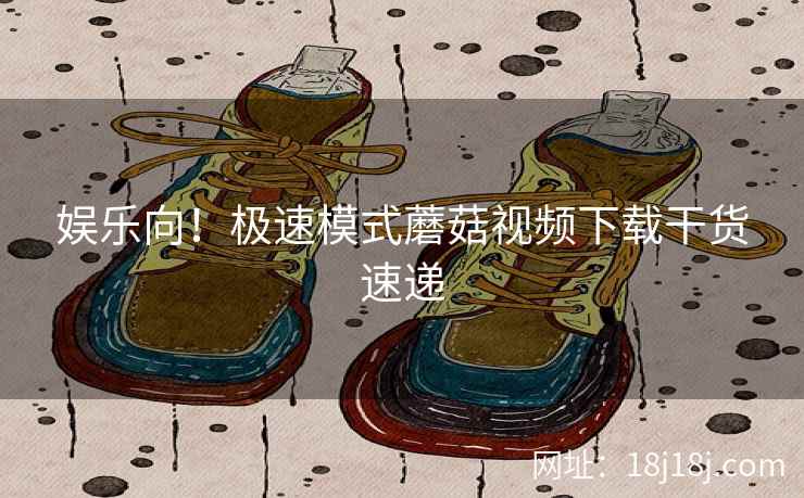 娱乐向！极速模式蘑菇视频下载干货速递