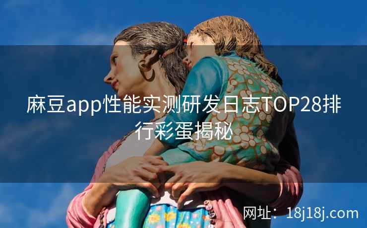 麻豆app性能实测研发日志TOP28排行彩蛋揭秘