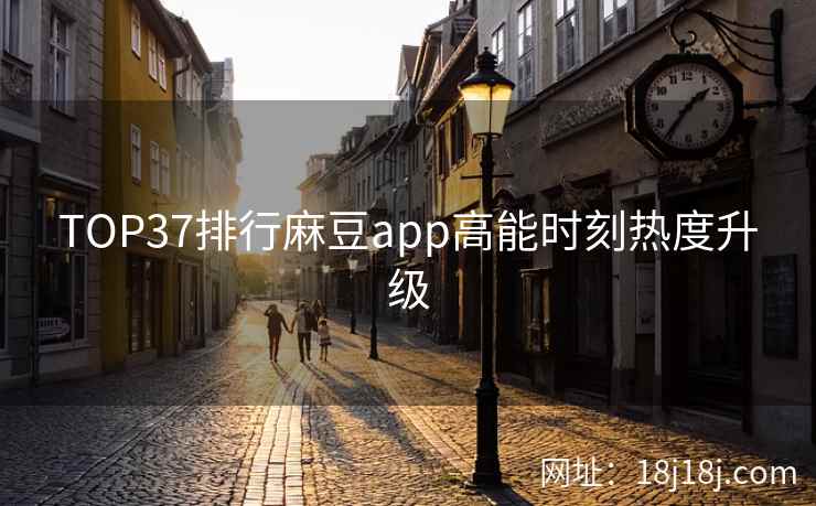TOP37排行麻豆app高能时刻热度升级