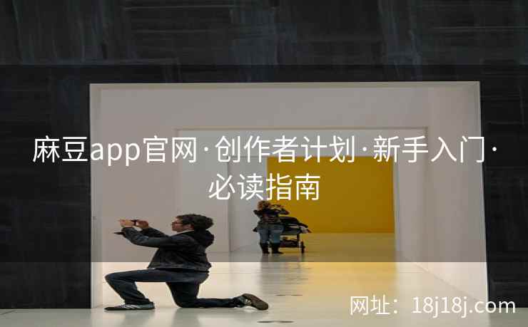 麻豆app官网·创作者计划·新手入门·必读指南
